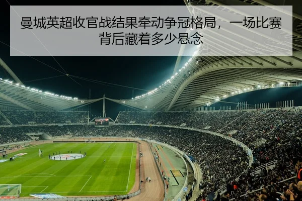 曼城英超收官战结果牵动争冠格局，一场比赛背后藏着多少悬念